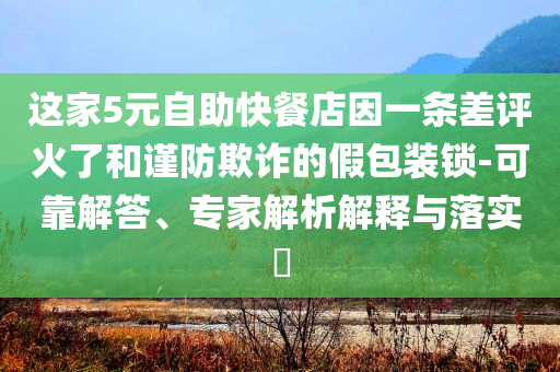 這家5元自助快餐店因一條差評火了和謹(jǐn)防欺詐的假包裝鎖-可靠解答、專家解析解釋與落實(shí)?