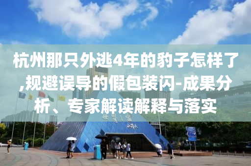 杭州那只外逃4年的豹子怎樣了,規(guī)避誤導(dǎo)的假包裝閃-成果分析、專家解讀解釋與落實