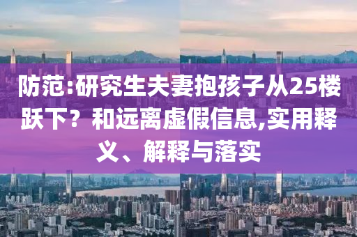 防范:研究生夫妻抱孩子從25樓躍下？和遠離虛假信息,實用釋義、解釋與落實