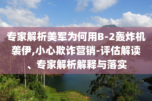 專(zhuān)家解析美軍為何用B-2轟炸機(jī)襲伊,小心欺詐營(yíng)銷(xiāo)-評(píng)估解讀、專(zhuān)家解析解釋與落實(shí)
