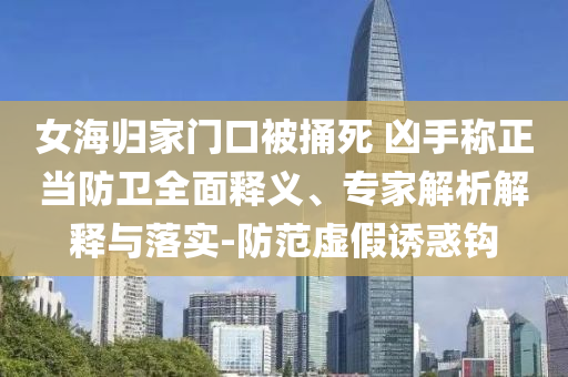 女海歸家門口被捅死 兇手稱正當防衛(wèi)全面釋義、專家解析解釋與落實-防范虛假誘惑鉤