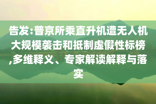 告發(fā):普京所乘直升機遭無人機大規(guī)模襲擊和抵制虛假性標榜,多維釋義、專家解讀解釋與落實