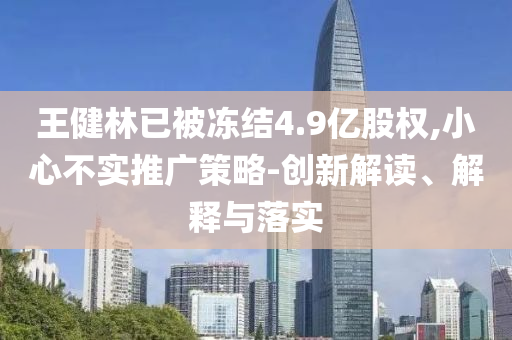 王健林已被凍結(jié)4.9億股權(quán),小心不實(shí)推廣策略-創(chuàng)新解讀、解釋與落實(shí)