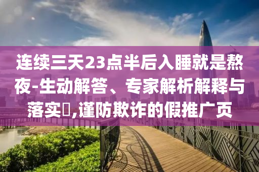 連續(xù)三天23點半后入睡就是熬夜-生動解答、專家解析解釋與落實?,謹防欺詐的假推廣頁