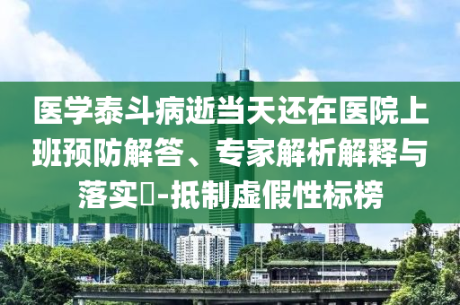 醫(yī)學(xué)泰斗病逝當(dāng)天還在醫(yī)院上班預(yù)防解答、專(zhuān)家解析解釋與落實(shí)?-抵制虛假性標(biāo)榜