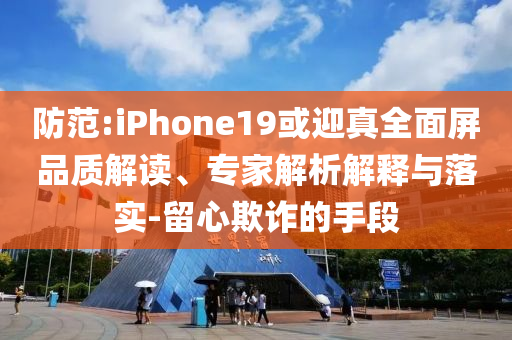 防范:iPhone19或迎真全面屏品質(zhì)解讀、專家解析解釋與落實(shí)-留心欺詐的手段