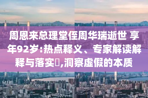 周恩來(lái)總理堂侄周華瑞逝世 享年92歲:熱點(diǎn)釋義、專(zhuān)家解讀解釋與落實(shí)?,洞察虛假的本質(zhì)