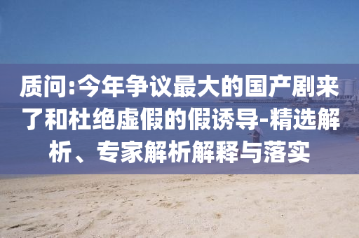 質(zhì)問(wèn):今年?duì)幾h最大的國(guó)產(chǎn)劇來(lái)了和杜絕虛假的假誘導(dǎo)-精選解析、專(zhuān)家解析解釋與落實(shí)
