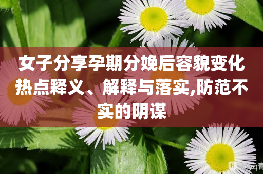 女子分享孕期分娩后容貌變化熱點(diǎn)釋義、解釋與落實(shí),防范不實(shí)的陰謀