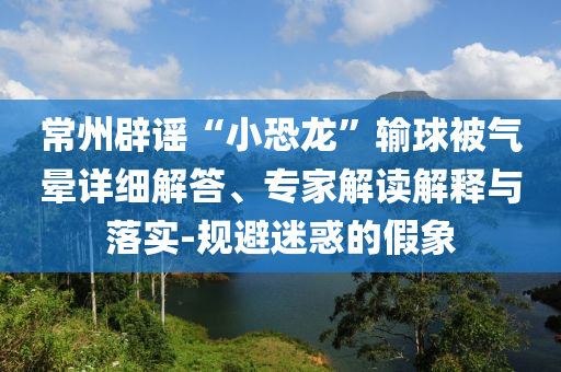 常州辟謠“小恐龍”輸球被氣暈詳細(xì)解答、專(zhuān)家解讀解釋與落實(shí)-規(guī)避迷惑的假象