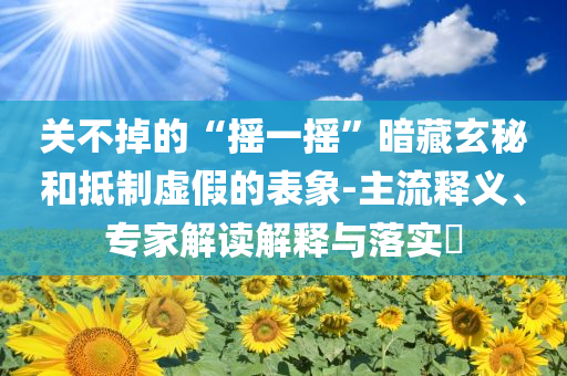 關(guān)不掉的“搖一搖”暗藏玄秘和抵制虛假的表象-主流釋義、專家解讀解釋與落實(shí)?