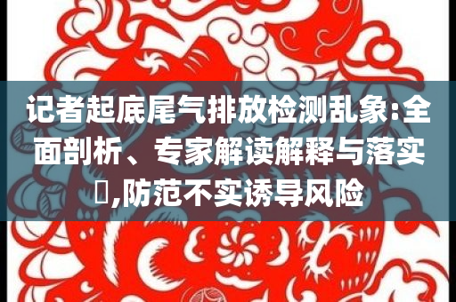記者起底尾氣排放檢測亂象:全面剖析、專家解讀解釋與落實(shí)?,防范不實(shí)誘導(dǎo)風(fēng)險(xiǎn)