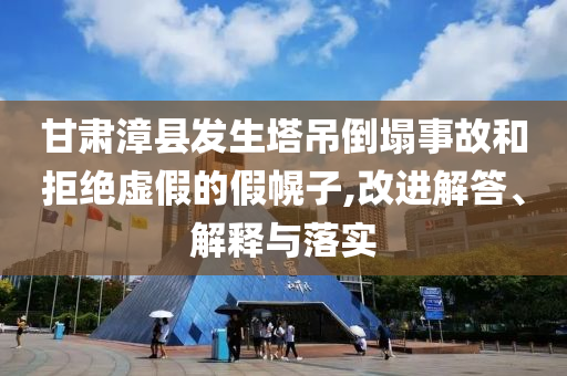 甘肅漳縣發(fā)生塔吊倒塌事故和拒絕虛假的假幌子,改進(jìn)解答、解釋與落實(shí)