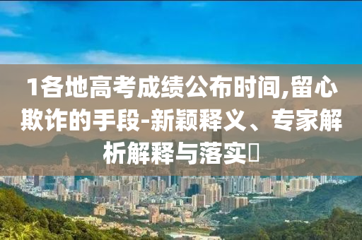 1各地高考成績(jī)公布時(shí)間,留心欺詐的手段-新穎釋義、專(zhuān)家解析解釋與落實(shí)?