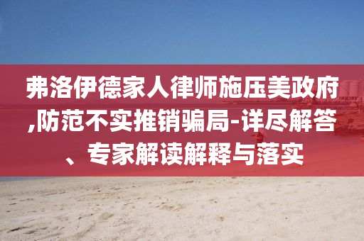 弗洛伊德家人律師施壓美政府,防范不實推銷騙局-詳盡解答、專家解讀解釋與落實
