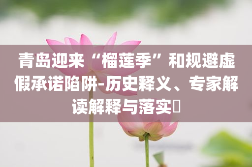 青島迎來“榴蓮季”和規(guī)避虛假承諾陷阱-歷史釋義、專家解讀解釋與落實?