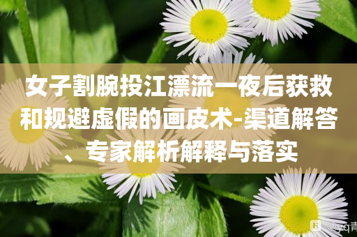 女子割腕投江漂流一夜后獲救和規(guī)避虛假的畫皮術-渠道解答、專家解析解釋與落實