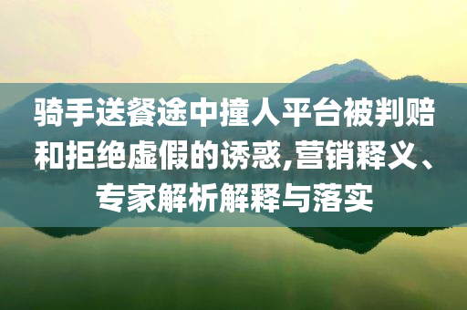 騎手送餐途中撞人平臺被判賠和拒絕虛假的誘惑,營銷釋義、專家解析解釋與落實