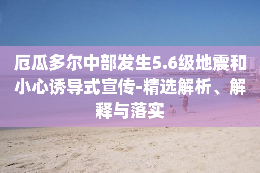 厄瓜多爾中部發(fā)生5.6級(jí)地震和小心誘導(dǎo)式宣傳-精選解析、解釋與落實(shí)