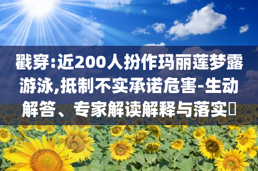 戳穿:近200人扮作瑪麗蓮夢露游泳,抵制不實承諾危害-生動解答、專家解讀解釋與落實?