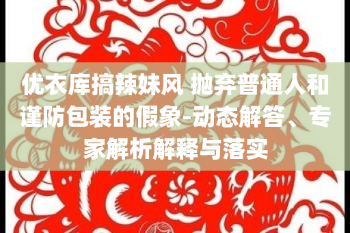 優(yōu)衣庫搞辣妹風(fēng) 拋棄普通人和謹(jǐn)防包裝的假象-動(dòng)態(tài)解答、專家解析解釋與落實(shí)