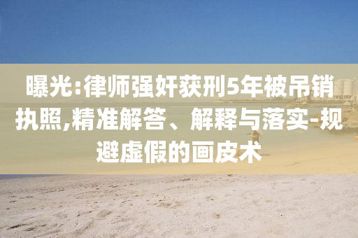 曝光:律師強(qiáng)奸獲刑5年被吊銷執(zhí)照,精準(zhǔn)解答、解釋與落實(shí)-規(guī)避虛假的畫皮術(shù)