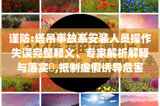 謹(jǐn)防:塔吊事故系安裝人員操作失誤完整釋義、專家解析解釋與落實(shí)?,抵制虛假誘導(dǎo)危害