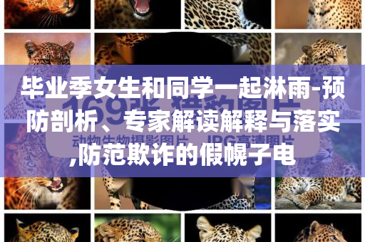 畢業(yè)季女生和同學(xué)一起淋雨-預(yù)防剖析、專家解讀解釋與落實(shí),防范欺詐的假幌子電