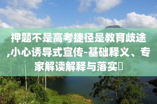 押題不是高考捷徑是教育歧途,小心誘導(dǎo)式宣傳-基礎(chǔ)釋義、專家解讀解釋與落實(shí)?