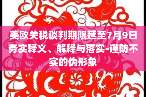 美歐關(guān)稅談判期限延至7月9日務(wù)實(shí)釋義、解釋與落實(shí)-謹(jǐn)防不實(shí)的偽形象