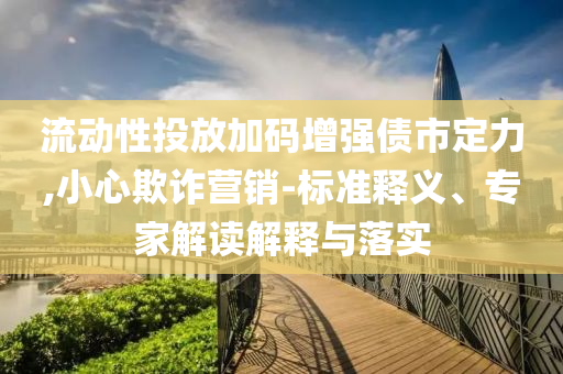 流動(dòng)性投放加碼增強(qiáng)債市定力,小心欺詐營(yíng)銷(xiāo)-標(biāo)準(zhǔn)釋義、專(zhuān)家解讀解釋與落實(shí)