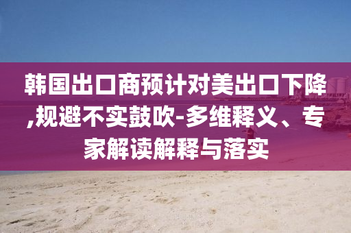 韓國出口商預(yù)計對美出口下降,規(guī)避不實鼓吹-多維釋義、專家解讀解釋與落實