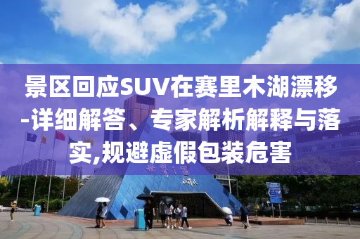 景區(qū)回應(yīng)SUV在賽里木湖漂移-詳細(xì)解答、專家解析解釋與落實,規(guī)避虛假包裝危害