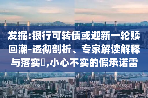 發(fā)掘:銀行可轉(zhuǎn)債或迎新一輪贖回潮-透徹剖析、專家解讀解釋與落實?,小心不實的假承諾雷