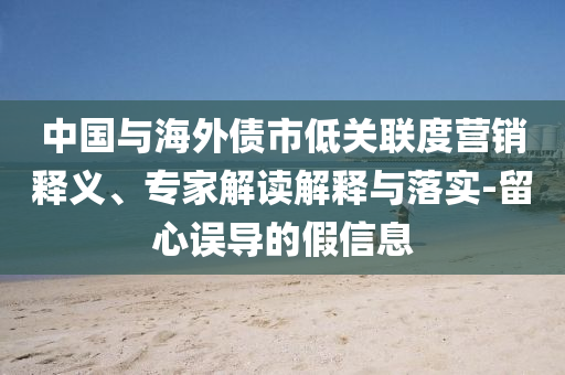中國與海外債市低關(guān)聯(lián)度營銷釋義、專家解讀解釋與落實-留心誤導(dǎo)的假信息
