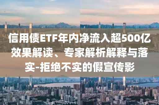 信用債ETF年內(nèi)凈流入超500億效果解讀、專家解析解釋與落實(shí)-拒絕不實(shí)的假宣傳影