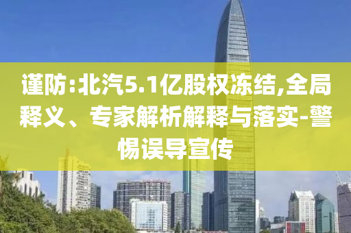 謹(jǐn)防:北汽5.1億股權(quán)凍結(jié),全局釋義、專家解析解釋與落實(shí)-警惕誤導(dǎo)宣傳