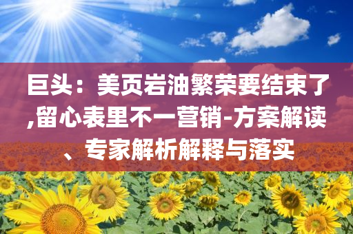 巨頭：美頁巖油繁榮要結(jié)束了,留心表里不一營銷-方案解讀、專家解析解釋與落實(shí)