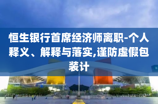 恒生銀行首席經(jīng)濟(jì)師離職-個(gè)人釋義、解釋與落實(shí),謹(jǐn)防虛假包裝計(jì)