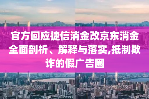 官方回應(yīng)捷信消金改京東消金全面剖析、解釋與落實(shí),抵制欺詐的假廣告圈
