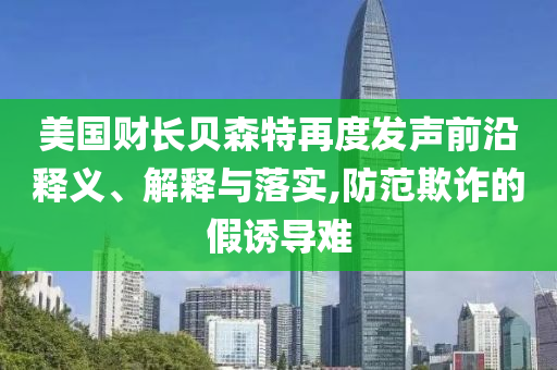 美國財(cái)長貝森特再度發(fā)聲前沿釋義、解釋與落實(shí),防范欺詐的假誘導(dǎo)難