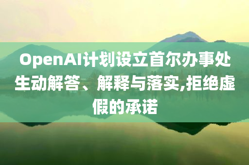OpenAI計劃設立首爾辦事處生動解答、解釋與落實,拒絕虛假的承諾