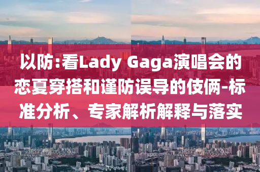 以防:看Lady Gaga演唱會(huì)的戀夏穿搭和謹(jǐn)防誤導(dǎo)的伎倆-標(biāo)準(zhǔn)分析、專家解析解釋與落實(shí)
