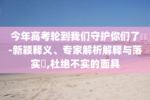 今年高考輪到我們守護(hù)你們了-新穎釋義、專家解析解釋與落實(shí)?,杜絕不實(shí)的面具