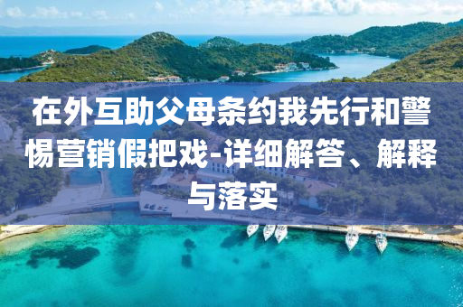 在外互助父母條約我先行和警惕營銷假把戲-詳細(xì)解答、解釋與落實