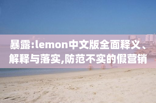 暴露:lemon中文版全面釋義、解釋與落實,防范不實的假營銷