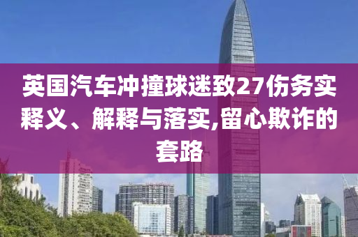 英國汽車沖撞球迷致27傷務實釋義、解釋與落實,留心欺詐的套路