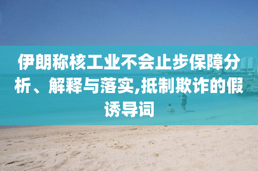 伊朗稱核工業(yè)不會止步保障分析、解釋與落實,抵制欺詐的假誘導(dǎo)詞
