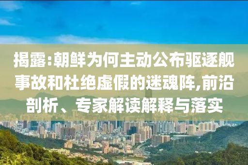 揭露:朝鮮為何主動公布驅(qū)逐艦事故和杜絕虛假的迷魂陣,前沿剖析、專家解讀解釋與落實(shí)