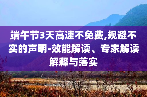 端午節(jié)3天高速不免費(fèi),規(guī)避不實(shí)的聲明-效能解讀、專家解讀解釋與落實(shí)